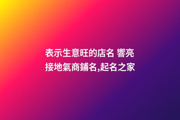 表示生意旺的店名 響亮接地氣商鋪名,起名之家-第1張-店鋪起名-玄機派